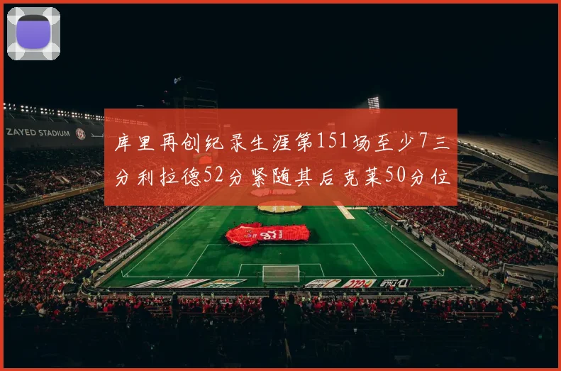库里再创纪录生涯第151场至少7三分利拉德52分紧随其后克莱50分位列第三