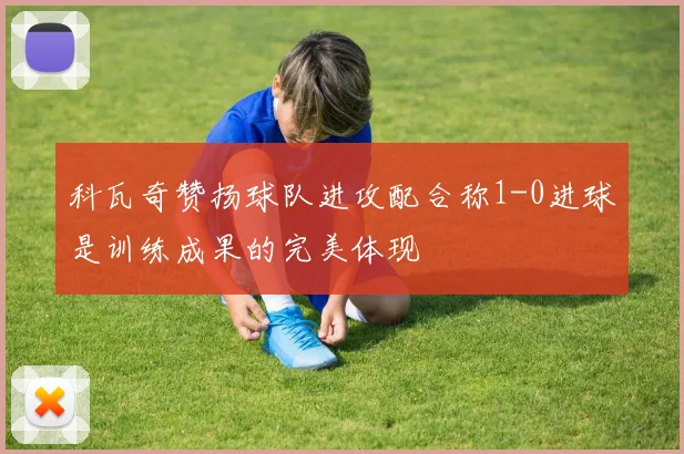 科瓦奇赞扬球队进攻配合称1-0进球是训练成果的完美体现