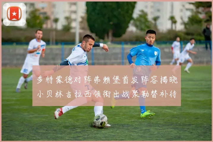 多特蒙德对阵弗赖堡首发阵容揭晓小贝林吉拉西领衔出战聚勒替补待命