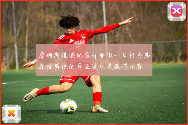詹姆斯追逐纪录并非唯一目标杰弗森强调他的真正追求是赢得比赛