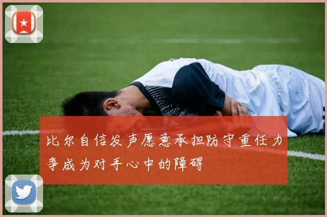 比尔自信发声愿意承担防守重任力争成为对手心中的障碍