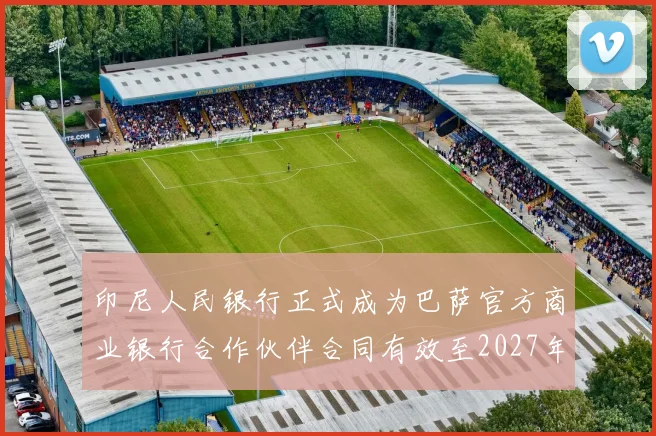 印尼人民银行正式成为巴萨官方商业银行合作伙伴合同有效至2027年