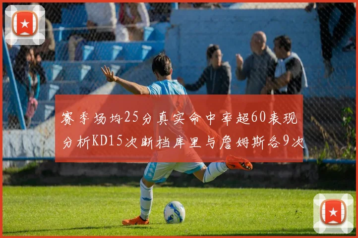 赛季场均25分真实命中率超60表现分析KD15次断档库里与詹姆斯各9次