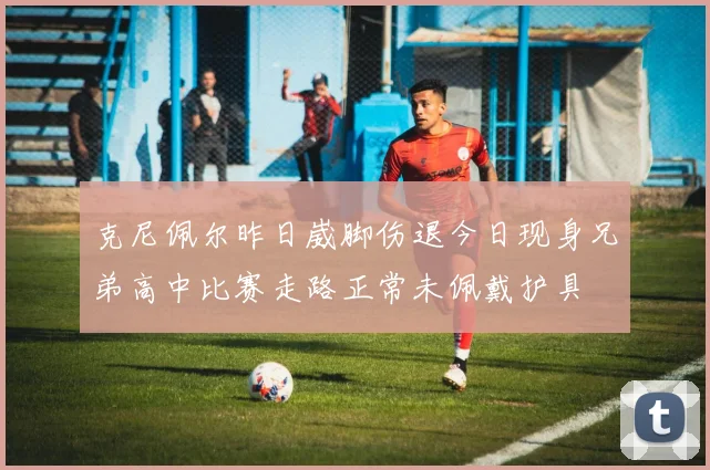 克尼佩尔昨日崴脚伤退今日现身兄弟高中比赛走路正常未佩戴护具