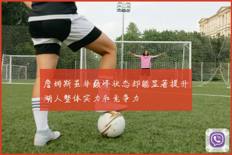 詹姆斯虽非巅峰状态却能显著提升湖人整体实力和竞争力