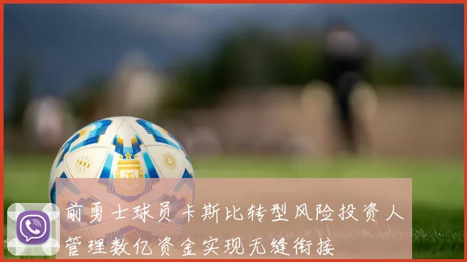 前勇士球员卡斯比转型风险投资人管理数亿资金实现无缝衔接