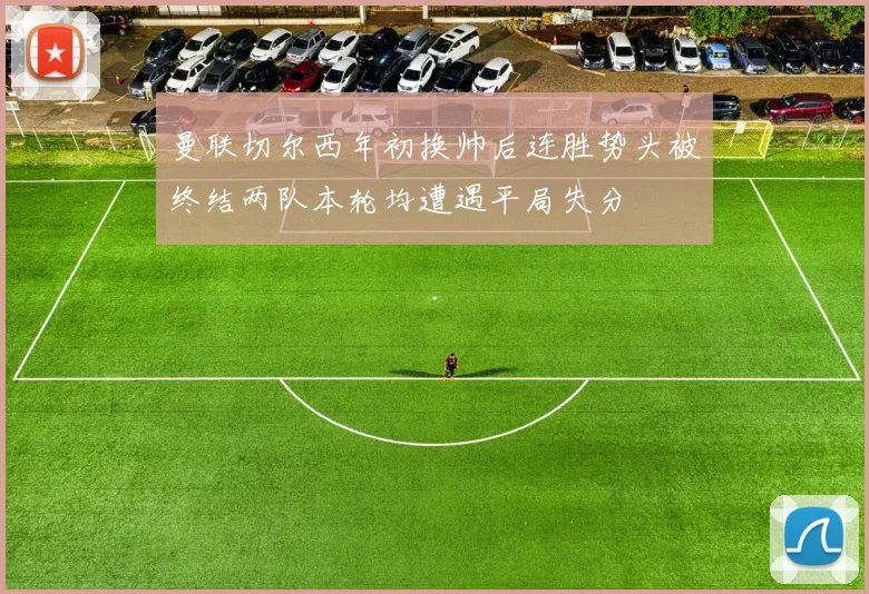 曼联切尔西年初换帅后连胜势头被终结两队本轮均遭遇平局失分
