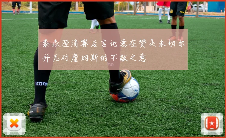 泰森澄清赛后言论意在赞美米切尔并无对詹姆斯的不敬之意