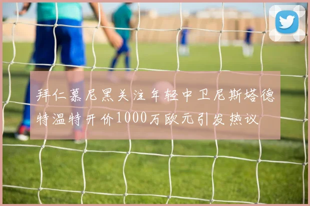 拜仁慕尼黑关注年轻中卫尼斯塔德特温特开价1000万欧元引发热议