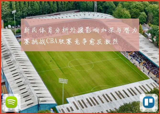 新民体育分析外援影响加深与潜力赛挑战CBA联赛竞争愈发激烈