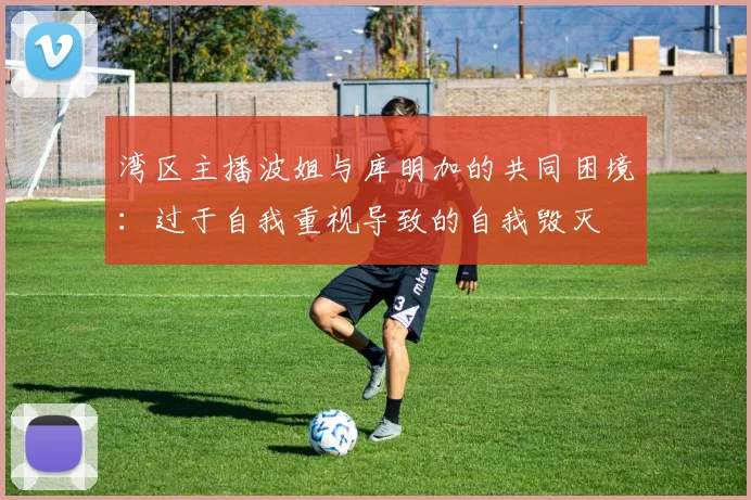 湾区主播波姐与库明加的共同困境：过于自我重视导致的自我毁灭