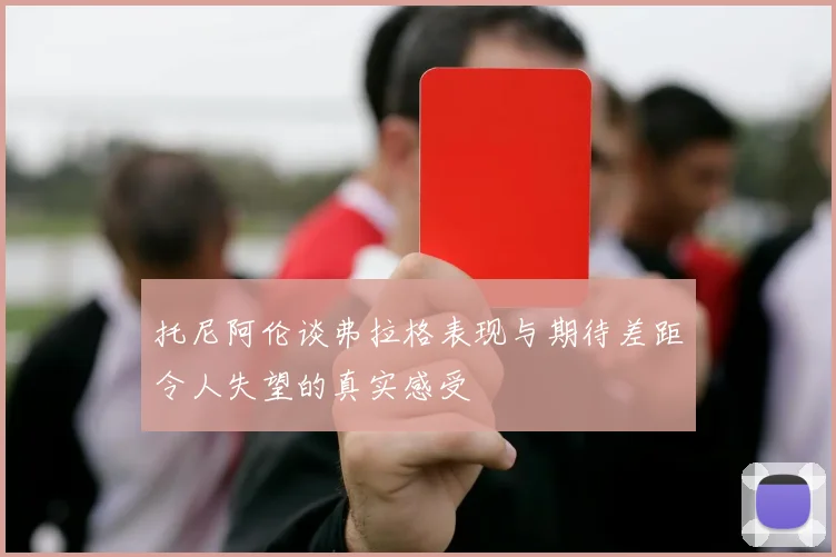 托尼阿伦谈弗拉格表现与期待差距令人失望的真实感受