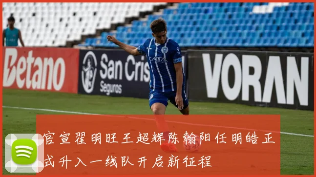 官宣翟明旺王超辉陈翰阳任明皓正式升入一线队开启新征程
