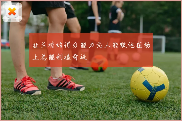 杜兰特的得分能力无人能敌他在场上总能创造奇迹