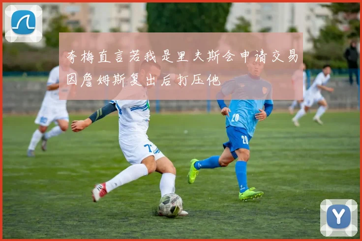 夸梅直言若我是里夫斯会申请交易因詹姆斯复出后打压他