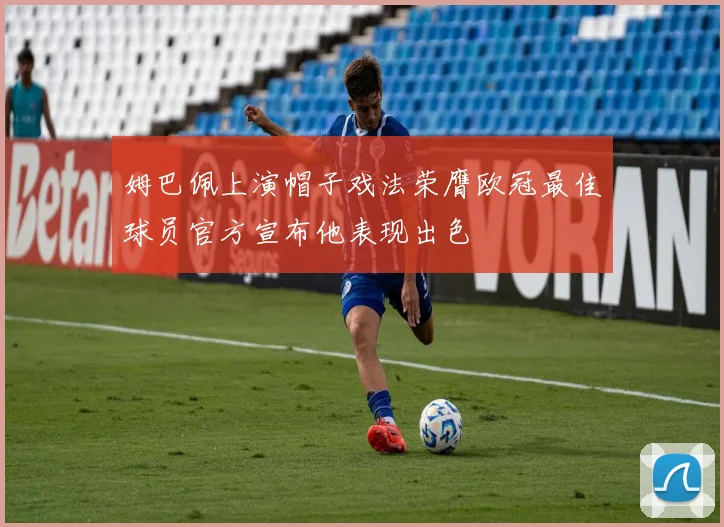 姆巴佩上演帽子戏法荣膺欧冠最佳球员官方宣布他表现出色