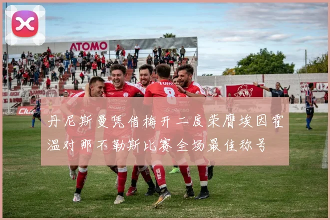 丹尼斯曼凭借梅开二度荣膺埃因霍温对那不勒斯比赛全场最佳称号