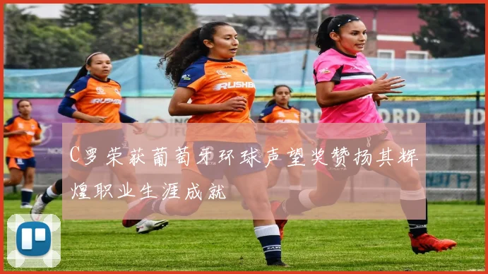 C罗荣获葡萄牙环球声望奖赞扬其辉煌职业生涯成就