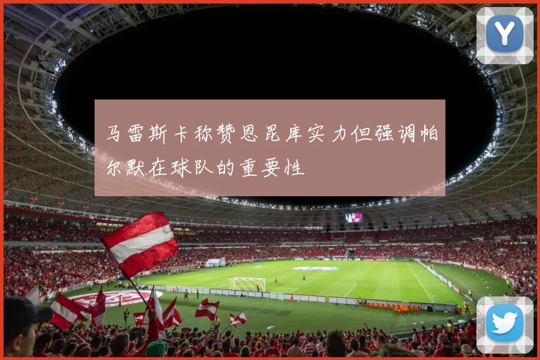 马雷斯卡称赞恩昆库实力但强调帕尔默在球队的重要性