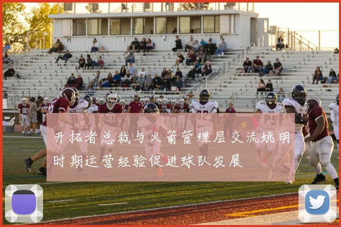 开拓者总裁与火箭管理层交流姚明时期运营经验促进球队发展