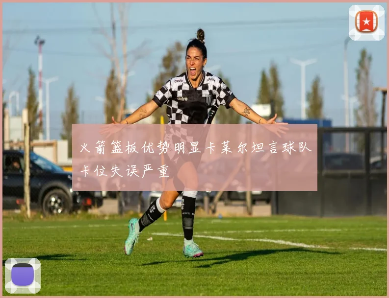 火箭篮板优势明显卡莱尔坦言球队卡位失误严重