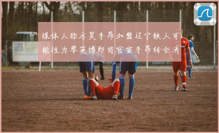媒体人称方昊李昂加盟辽宁铁人可能性为零英博即将官宣李昂转会消息