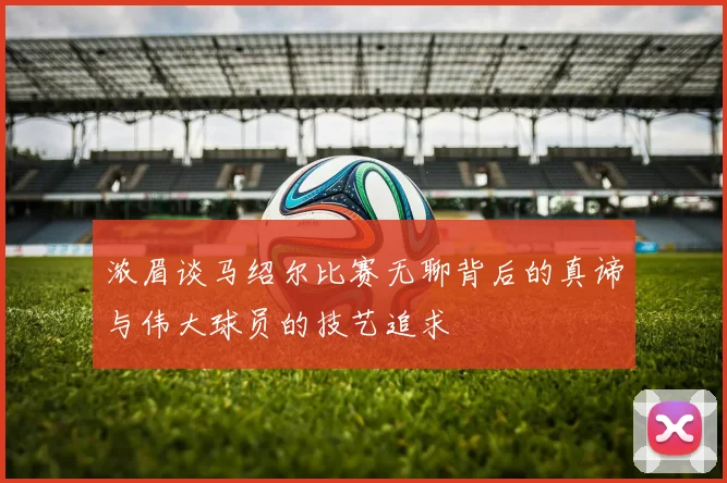 浓眉谈马绍尔比赛无聊背后的真谛与伟大球员的技艺追求