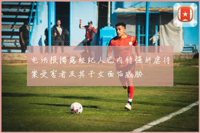 电讯报揭露经纪人巴内特强奸虐待案受害者及其子女面临威胁