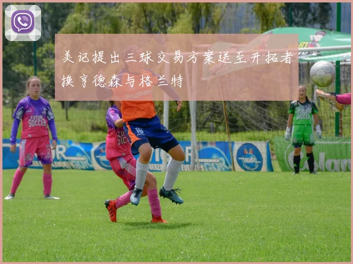 美记提出三球交易方案送至开拓者换亨德森与格兰特