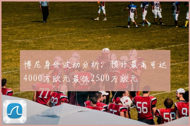 博尼身价波动分析：预计最高可达4000万欧元最低2500万欧元